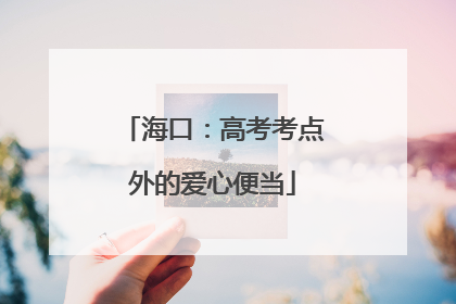 海口：高考考点外的爱心便当