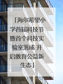 海尔希望小学首届科技节暨首个科技实验室落成 开启教育公益新生态