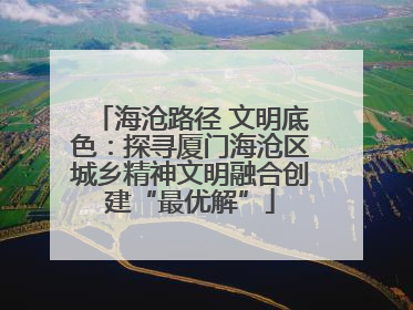 海沧路径 文明底色：探寻厦门海沧区城乡精神文明融合创建“最优解”