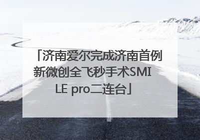济南爱尔完成济南首例新微创全飞秒手术SMILE pro二连台