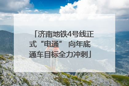 济南地铁4号线正式“电通” 向年底通车目标全力冲刺