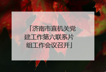 济南市直机关党建工作第六联系片组工作会议召开