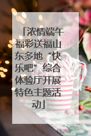 浓情端午福彩送福山东多地“快乐吧”综合体验厅开展特色主题活动