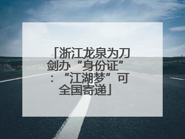 浙江龙泉为刀剑办“身份证”：“江湖梦”可全国寄递