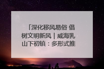 深化移风易俗 倡树文明新风｜威海乳山下初镇：多形式推进移风易俗 共筑文明和谐新风尚