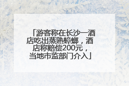 游客称在长沙一酒店吃出蒸熟蟑螂，酒店称赔偿200元，当地市监部门介入