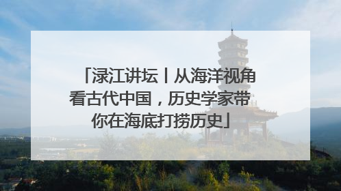 渌江讲坛丨从海洋视角看古代中国，历史学家带你在海底打捞历史