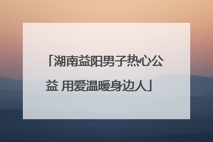 湖南益阳男子热心公益 用爱温暖身边人