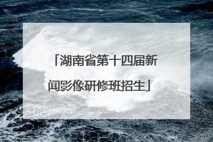 湖南省第十四届新闻影像研修班招生