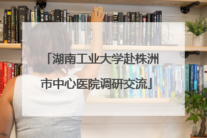 湖南工业大学赴株洲市中心医院调研交流
