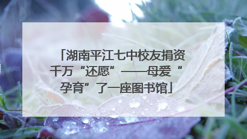 湖南平江七中校友捐资千万“还愿”——母爱“孕育”了一座图书馆