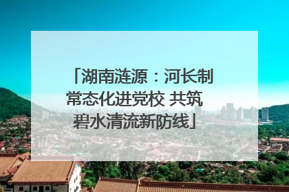 湖南涟源：河长制常态化进党校 共筑碧水清流新防线
