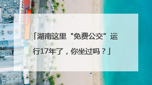 湖南这里“免费公交”运行17年了，你坐过吗？