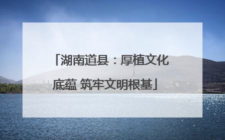 湖南道县：厚植文化底蕴 筑牢文明根基