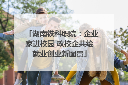 湖南铁科职院：企业家进校园 政校企共绘就业创业新图景