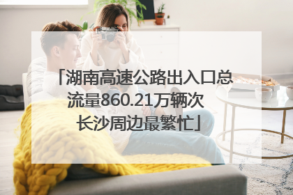 湖南高速公路出入口总流量860.21万辆次 长沙周边最繁忙