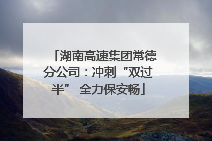 湖南高速集团常德分公司：冲刺“双过半” 全力保安畅