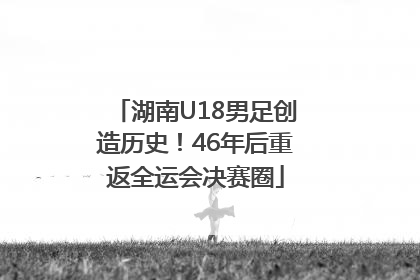 湖南U18男足创造历史！46年后重返全运会决赛圈