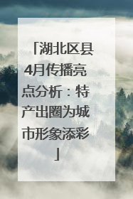 湖北区县4月传播亮点分析：特产出圈为城市形象添彩
