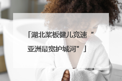 湖北桨板健儿竞速“亚洲最宽护城河”