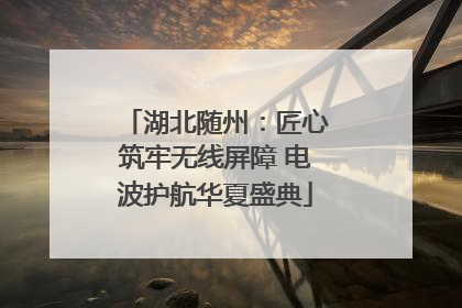 湖北随州：匠心筑牢无线屏障 电波护航华夏盛典