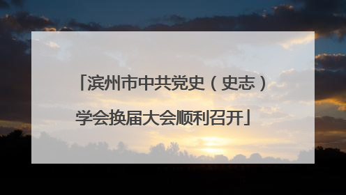 滨州市中共党史（史志）学会换届大会顺利召开