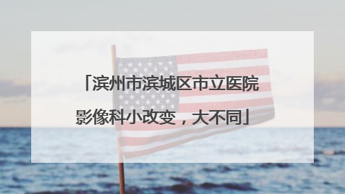 滨州市滨城区市立医院影像科小改变，大不同