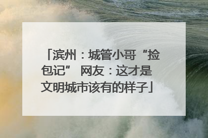 滨州：城管小哥“捡包记” 网友：这才是文明城市该有的样子