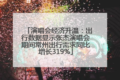 演唱会经济升温：出行数据显示张杰演唱会期间常州出行需求同比增长319%