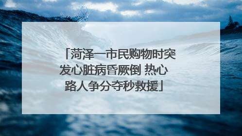 菏泽一市民购物时突发心脏病昏厥倒 热心路人争分夺秒救援