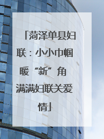 菏泽单县妇联：小小巾帼暖“新”角 满满妇联关爱情