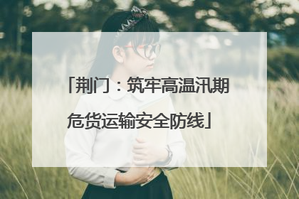 荆门：筑牢高温汛期危货运输安全防线