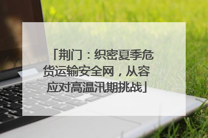 荆门：织密夏季危货运输安全网，从容应对高温汛期挑战