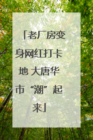 老厂房变身网红打卡地 大唐华市“潮”起来