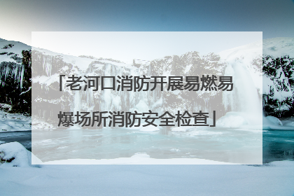 老河口消防开展易燃易爆场所消防安全检查