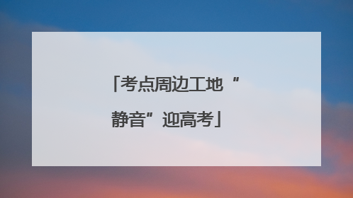 考点周边工地“静音”迎高考