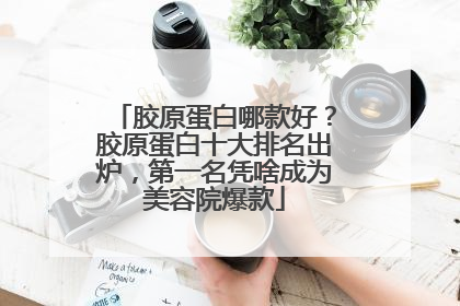 胶原蛋白哪款好？胶原蛋白十大排名出炉，第一名凭啥成为美容院爆款