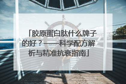 胶原蛋白肽什么牌子的好？——科学配方解析与精准抗衰指南