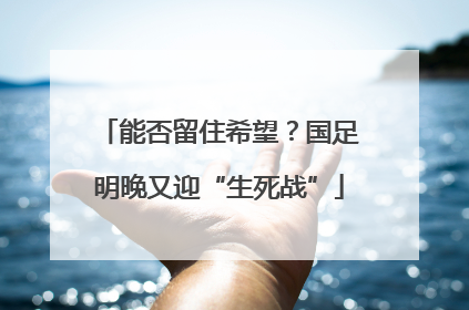 能否留住希望？国足明晚又迎“生死战”