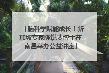脑科学赋能成长！新加坡专家陈锐斐博士在南昌举办公益讲座