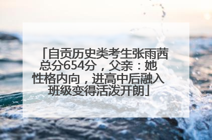 自贡历史类考生张雨茜总分654分，父亲：她性格内向，进高中后融入班级变得活泼开朗