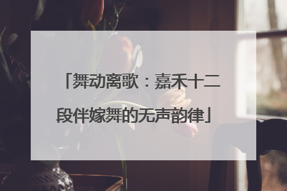 舞动离歌：嘉禾十二段伴嫁舞的无声韵律