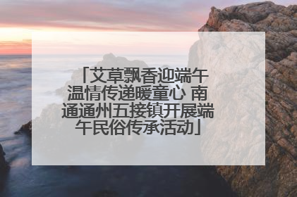 艾草飘香迎端午 温情传递暖童心 南通通州五接镇开展端午民俗传承活动