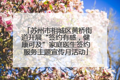 苏州市相城区黄桥街道开展“签约有感，健康可及”家庭医生签约服务主题宣传月活动