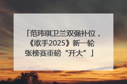 范玮琪卫兰双强补位，《歌手2025》新一轮张榜赛重磅“开大”