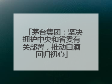 茅台集团：坚决拥护中央和省委有关部署，推动白酒回归初心