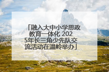 融入大中小学思政教育一体化 2025年长三角少先队交流活动在温岭举办