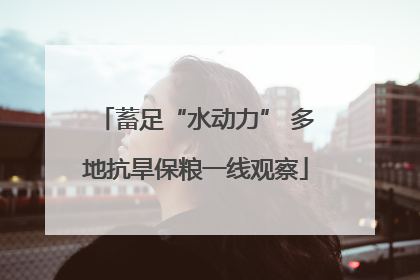 蓄足“水动力” 多地抗旱保粮一线观察