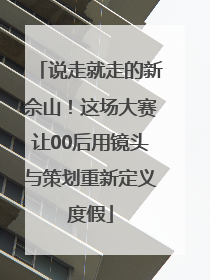 说走就走的新佘山！这场大赛让00后用镜头与策划重新定义度假