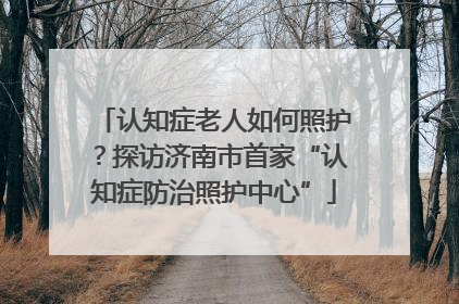 认知症老人如何照护？探访济南市首家“认知症防治照护中心”